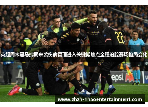 英超周末黑马搅局来袭伤病管理进入关键期焦点全程追踪赛场格局变化 英超周末黑马搅局来袭伤病管理进入关键期焦点全程追踪赛场格局变化