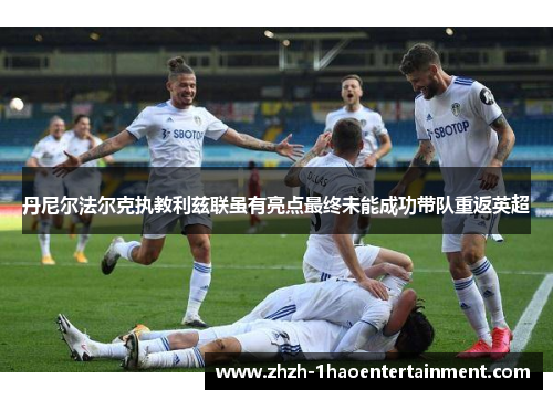丹尼尔法尔克执教利兹联虽有亮点最终未能成功带队重返英超 丹尼尔法尔克执教利兹联虽有亮点最终未能成功带队重返英超