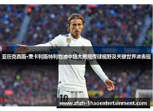 亚历克西斯·麦卡利斯特利物浦中场大局观传球视野及关键世界波表现 亚历克西斯·麦卡利斯特利物浦中场大局观传球视野及关键世界波表现
