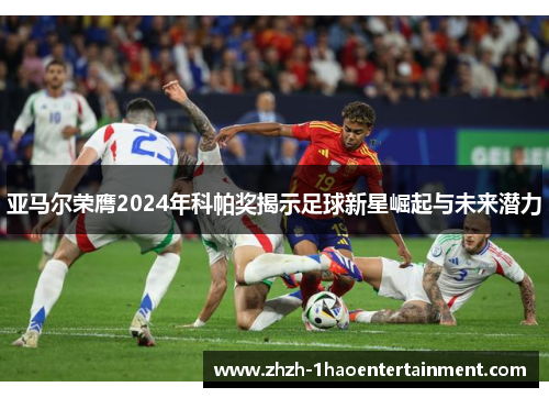 亚马尔荣膺2024年科帕奖揭示足球新星崛起与未来潜力 亚马尔荣膺2024年科帕奖揭示足球新星崛起与未来潜力