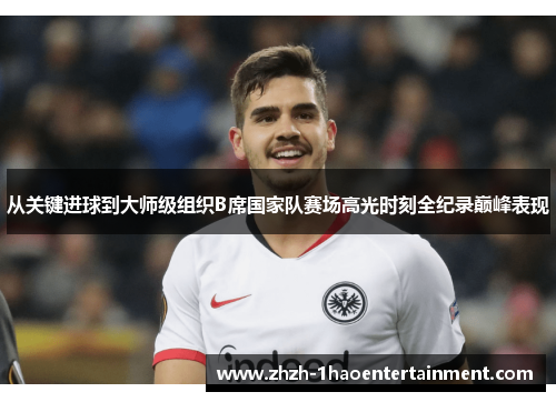 从关键进球到大师级组织B席国家队赛场高光时刻全纪录巅峰表现 从关键进球到大师级组织B席国家队赛场高光时刻全纪录巅峰表现