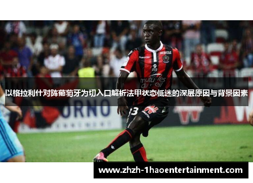 以格拉利什对阵葡萄牙为切入口解析法甲状态低迷的深层原因与背景因素 以格拉利什对阵葡萄牙为切入口解析法甲状态低迷的深层原因与背景因素