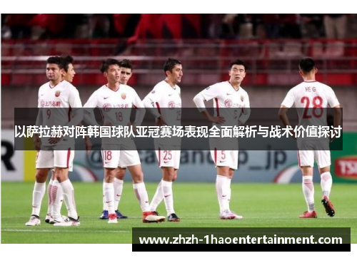 以萨拉赫对阵韩国球队亚冠赛场表现全面解析与战术价值探讨 以萨拉赫对阵韩国球队亚冠赛场表现全面解析与战术价值探讨