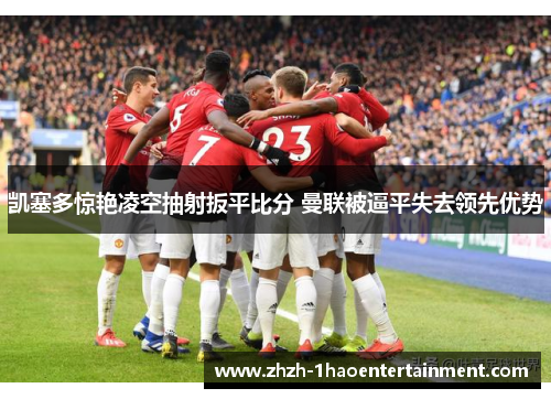 凯塞多惊艳凌空抽射扳平比分 曼联被逼平失去领先优势