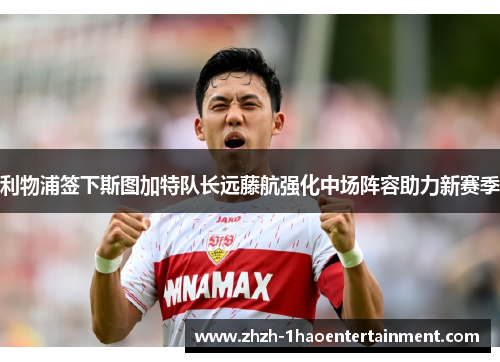 利物浦签下斯图加特队长远藤航强化中场阵容助力新赛季 利物浦签下斯图加特队长远藤航强化中场阵容助力新赛季