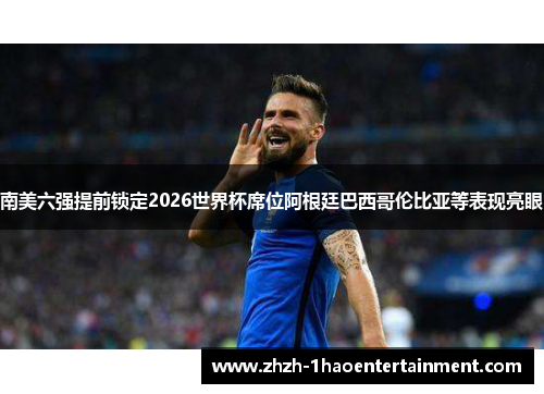 南美六强提前锁定2026世界杯席位阿根廷巴西哥伦比亚等表现亮眼 南美六强提前锁定2026世界杯席位阿根廷巴西哥伦比亚等表现亮眼