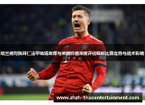 哈兰德对阵拜仁法甲临场发挥与关键价值深度评估解析比赛走势与战术影响 哈兰德对阵拜仁法甲临场发挥与关键价值深度评估解析比赛走势与战术影响