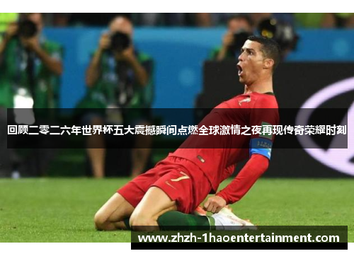 回顾二零二六年世界杯五大震撼瞬间点燃全球激情之夜再现传奇荣耀时刻