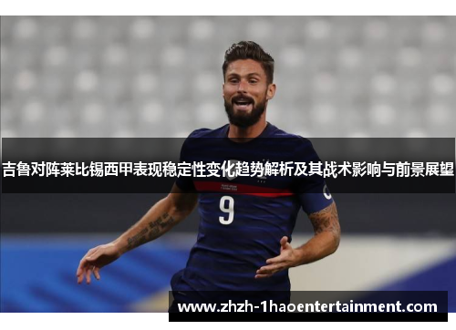 吉鲁对阵莱比锡西甲表现稳定性变化趋势解析及其战术影响与前景展望