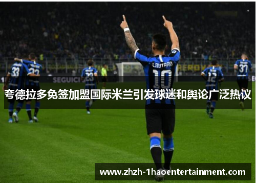 夸德拉多免签加盟国际米兰引发球迷和舆论广泛热议