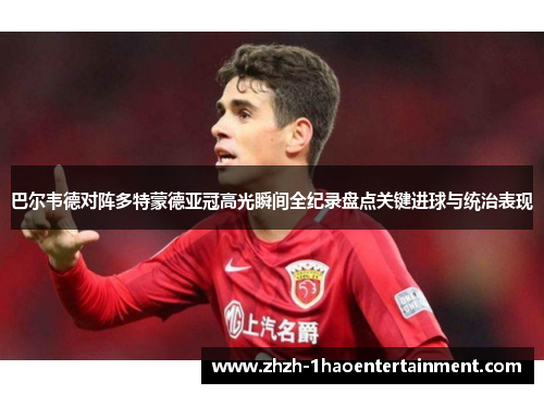 巴尔韦德对阵多特蒙德亚冠高光瞬间全纪录盘点关键进球与统治表现