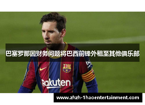 巴塞罗那因财务问题将巴西前锋外租至其他俱乐部
