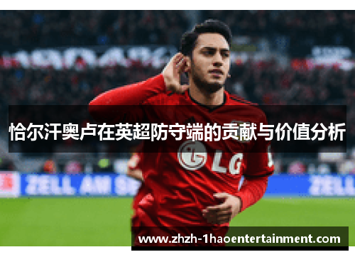 恰尔汗奥卢在英超防守端的贡献与价值分析