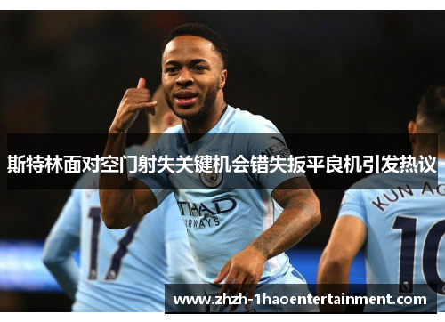 斯特林面对空门射失关键机会错失扳平良机引发热议