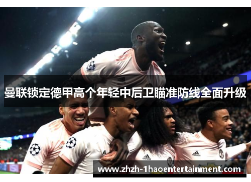 曼联锁定德甲高个年轻中后卫瞄准防线全面升级 曼联锁定德甲高个年轻中后卫瞄准防线全面升级