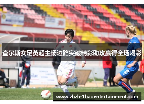 查尔斯女足英超主场边路突破精彩助攻赢得全场喝彩 查尔斯女足英超主场边路突破精彩助攻赢得全场喝彩