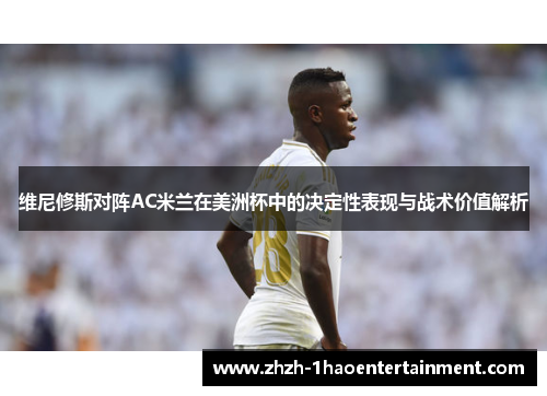维尼修斯对阵AC米兰在美洲杯中的决定性表现与战术价值解析