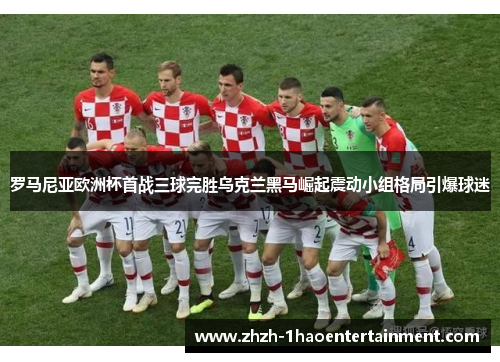 罗马尼亚欧洲杯首战三球完胜乌克兰黑马崛起震动小组格局引爆球迷 罗马尼亚欧洲杯首战三球完胜乌克兰黑马崛起震动小组格局引爆球迷
