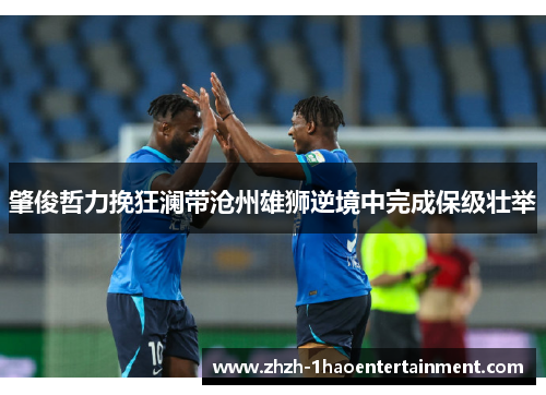 肇俊哲力挽狂澜带沧州雄狮逆境中完成保级壮举 肇俊哲力挽狂澜带沧州雄狮逆境中完成保级壮举