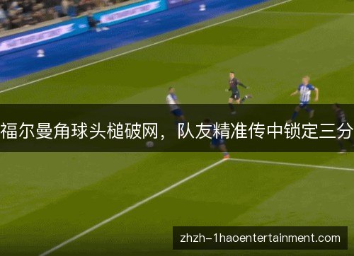 福尔曼角球头槌破网，队友精准传中锁定三分
