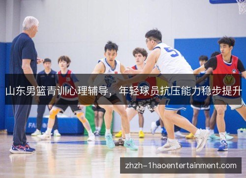 山东男篮青训心理辅导，年轻球员抗压能力稳步提升