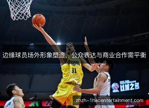 边缘球员场外形象塑造,公众表达与商业合作需平衡 边缘球员场外形象塑造,公众表达与商业合作需平衡
